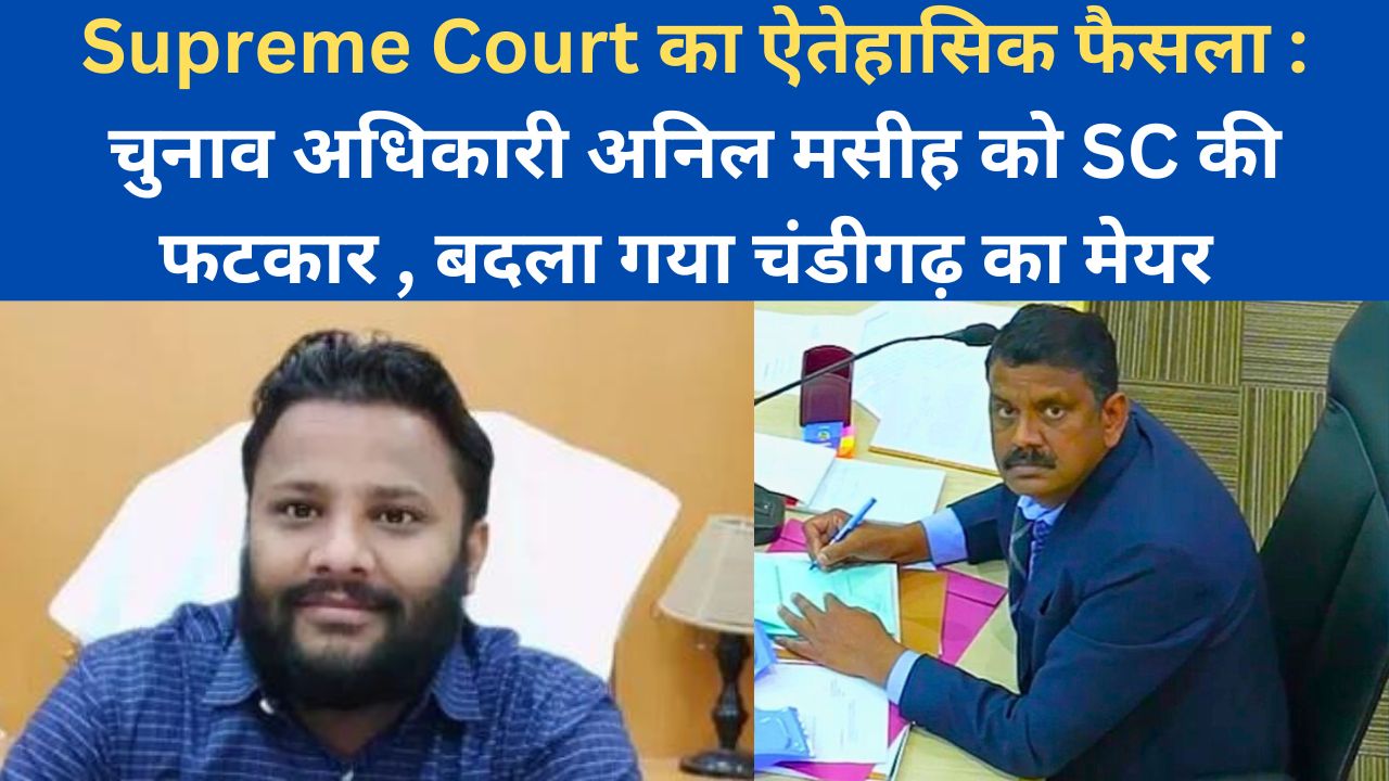 Supreme Court का ऐतेहासिक फैसला : चुनाव अधिकारी अनिल मसीह को SC की फटकार , बदला गया चंडीगढ़ का मेयर