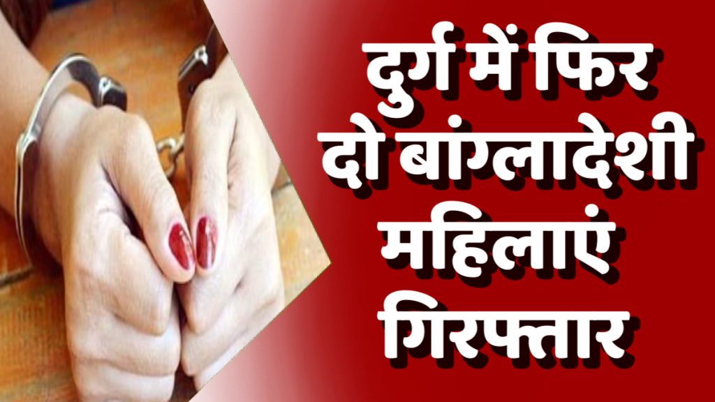 CG News : दुर्ग में फिर दो बांग्लादेशी महिलाएं गिरफ्तार, फर्जी दस्तावेजों के जरिए रह रहीं थीं भारत में