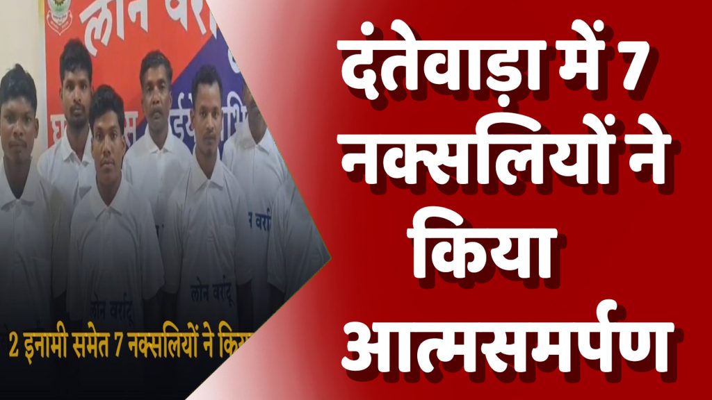 CG News : दंतेवाड़ा में 7 नक्सलियों ने किया आत्मसमर्पण, 2 इनामी माओवादी भी शामिल – मुख्यधारा में लौटे