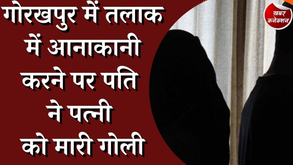 UP News : गोरखपुर में तलाक में आनाकानी करने पर पति ने पत्नी को मारी गोली