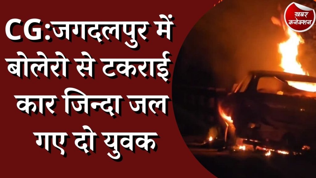 CG News : जगदलपुर एक्सीडेंट में बोलेरो से टकराई कार जिन्दा जल गए दो युवक