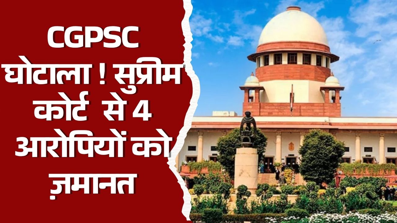 CG News : SC से CGPSC घोटाले के 4 आरोपियों को मिली ज़मानत