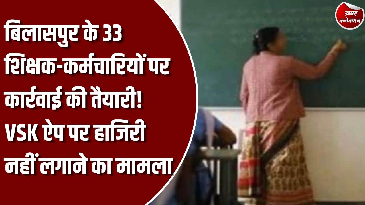 CG News: बिलासपुर में 33 शिक्षक-कर्मचारियों पर कार्रवाई की तैयारी, VSK ऐप पर उपस्थिति नहीं करना पड़ा भारी